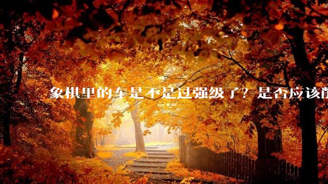 象棋里的车是不是过强级了？是否应该削弱一下?